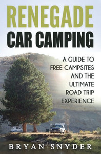 Renegade Car Camping: A Guide To Free Campsites And The Ultimate Road Trip Experience Renegade Car Camping: A Guide To Free Campsites And The Ultimate Road Trip Experience