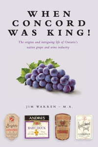 When Concord Was King! : The Origins And Intriguing Life Of Ontario'S Native Grape And Wine Industry When Concord Was King! : The Origins And Intriguing Life Of Ontario'S Native Grape And Wine Industry