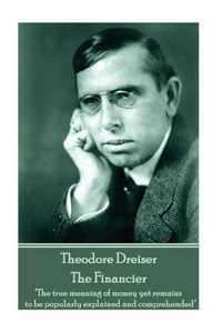 Theodore Dreiser - The Financier : The True Meaning Of Money Yet Remains To Be Popularly Explained And Comprehended