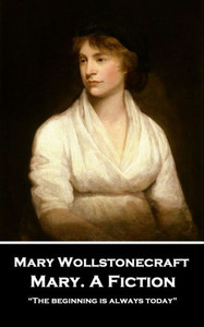 Mary Wollstonecraft - Mary. A Fiction: "The Beginning Is Always Today"
