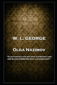 W. L. George - Olga Nazimov: 'Olga'S Mouth Had Set Into A Straight Line, Her Black Eyebrows Into A Savage Knot''