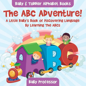 The Abc Adventure! A Little Baby'S Book Of Discovering Language By Learning The Abcs. - Baby & Toddler Alphabet Books The Abc Adventure! A Little Baby'S Book Of Discovering Language By Learning The Abcs. - Baby & Toddler Alphabet Books