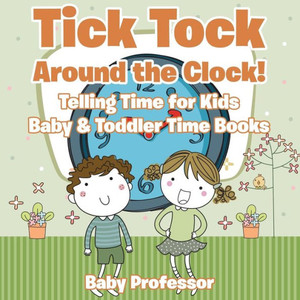 Tick Tock Around The Clock! Telling Time For Kids - Baby & Toddler Time Books Tick Tock Around The Clock! Telling Time For Kids - Baby & Toddler Time Books