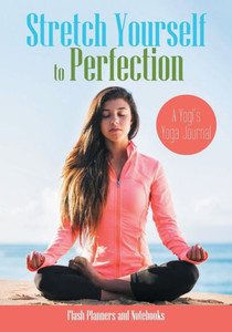 Stretch Yourself To Perfection : A Yogi'S Yoga Journal Stretch Yourself To Perfection : A Yogi'S Yoga Journal