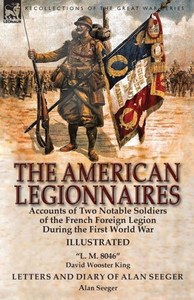 The American Legionnaires : Accounts Of Two Notable Soldiers Of The French Foreign Legion During The First World War-L. M. 8046 By David Wooster King & Letters And Diary Of Alan Seeger By Alan Seeger