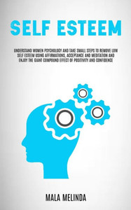 Self Esteem : Understand Women Psychology And Take Small Steps To Remove Low Self Esteem Using Affirmations, Acceptance And Meditation And Enjoy The Giant Compound Effect Of Positivity And Confidence