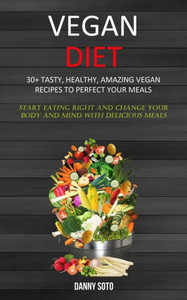Vegan Diet : 30+ Tasty, Healthy, Amazing Vegan Recipes To Perfect Your Meals (Start Eating Right And Change Your Body And Mind With Delicious Meals)