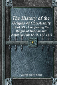 The History Of The Origins Of Christianity Book Vi - Comprising The Reigns Of Hadrian And Antonius Pius (A.D. 117-161)