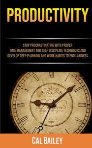 Productivity : Stop Procrastinating With Proper Time Management And Self Discipline Techniques And Develop Deep Planning And Work Habits To End Laziness Productivity : Stop Procrastinating With Proper Time Management And Self Discipline Techniques And Develop Deep Planning And Work Habits To End Laziness