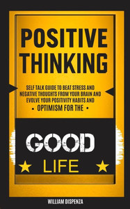 Self Help : Positive Thinking: Self Talk Guide To Beat Stress And Negative Thoughts From Your Brain And Evolve Your Positivity Habits And Optimism For The Good Life