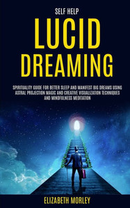 Self Help : Lucid Dreaming: Spirituality Guide For Better Sleep And Manifest Big Dreams Using Astral Projection Magic And Creative Visualization Techniques And Mindfulness Meditation Self Help : Lucid Dreaming: Spirituality Guide For Better Sleep And Manifest Big Dreams Using Astral Projection Magic And Creative Visualization Techniques And Mindfulness Meditation