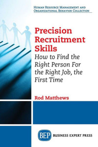 Precision Recruitment Skills : How To Find The Right Person For The Right Job, The First Time Precision Recruitment Skills : How To Find The Right Person For The Right Job, The First Time
