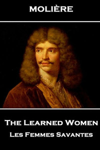 Moliere - The Learned Women : Les Femmes Savantes Moliere - The Learned Women : Les Femmes Savantes