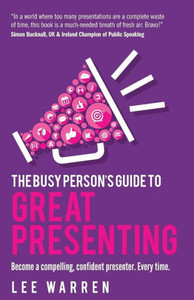 The Busy Person'S Guide To Great Presenting : Become A Compelling, Confident Presenter. Every Time.