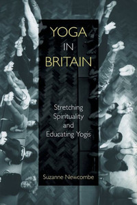 Yoga In Britain : Stretching Spirituality And Educating Yogis Yoga In Britain : Stretching Spirituality And Educating Yogis