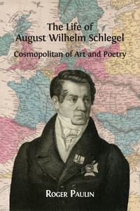 The Life Of August Wilhelm Schlegel, Cosmopolitan Of Art And Poetry The Life Of August Wilhelm Schlegel, Cosmopolitan Of Art And Poetry