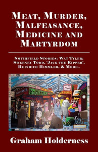 Meat, Murder, Malfeasance, Medicine And Martyrdom: Smithfield Stories: Wat Tyler, Anne Askew, Sweeney Todd, Jack The Ripper, Heinrich Himmler & More . Meat, Murder, Malfeasance, Medicine And Martyrdom: Smithfield Stories: Wat Tyler, Anne Askew, Sweeney Todd, Jack The Ripper, Heinrich Himmler & More .