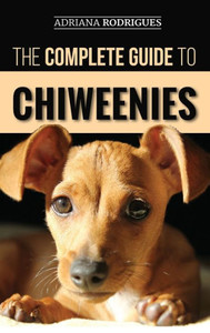 The Complete Guide To Chiweenies : Finding, Training, Caring For And Loving Your Chihuahua Dachshund Mix The Complete Guide To Chiweenies : Finding, Training, Caring For And Loving Your Chihuahua Dachshund Mix