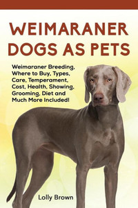 Weimaraner Dogs As Pets: Weimaraner Breeding, Where To Buy, Types, Care, Temperament, Cost, Health, Showing, Grooming, Diet And Much More Inclu