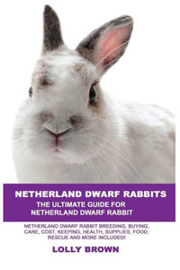 Netherland Dwarf Rabbits: Netherland Dwarf Rabbit Breeding, Buying, Care, Cost, Keeping, Health, Supplies, Food, Rescue And More Included! The U