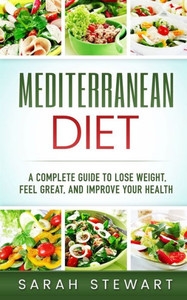 Mediterranean Diet : A Complete Guide To Lose Weight, Feel Great, And Improve Your Health (Mediterranean Diet, Mediterranean Diet Cookbook, Mediterranean Diet Recipes)