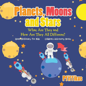 Planets, Moons And Stars : What Are They And How Are They All Different? Space Dictionary For Kids - Children'S Astronomy Books
