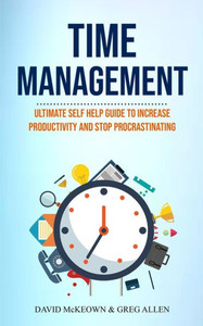 Time Management : Ultimate Self Help Guide To Increase Productivity And Stop Procrastinating Time Management : Ultimate Self Help Guide To Increase Productivity And Stop Procrastinating