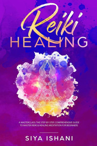 Reiki Healing : A Masterclass: The Step-By-Step, Comprehensive Guide To Master Reiki & Healing Meditation For Beginners