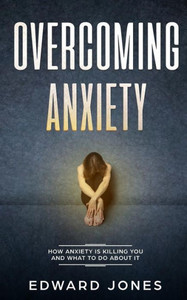 Overcoming Anxiety : How Anxiety Is Killing You And What To Do About It Overcoming Anxiety : How Anxiety Is Killing You And What To Do About It