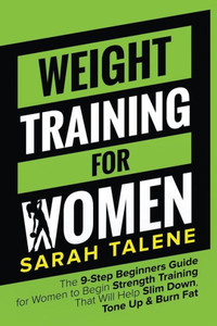 Weight Training For Women : The 9-Step Beginners Guide For Women To Begin Strength Training That Will Help Slim Down, Tone Up And Burn Fat Weight Training For Women : The 9-Step Beginners Guide For Women To Begin Strength Training That Will Help Slim Down, Tone Up And Burn Fat