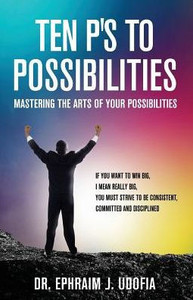 Ten P'S To Possibilities : Mastering The Arts Of Your Possibilities Ten P'S To Possibilities : Mastering The Arts Of Your Possibilities