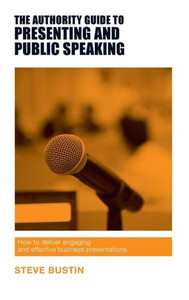 The Authority Guide To Presenting And Public Speaking : How To Deliver Engaging And Effective Business Presentations The Authority Guide To Presenting And Public Speaking : How To Deliver Engaging And Effective Business Presentations
