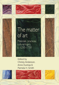 The Matter Of Art : Materials, Practices, Cultural Logics, C.1250-1750
