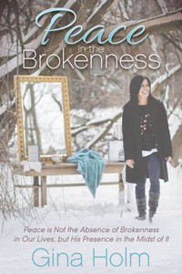 Peace In The Brokenness : Peace Is Not The Absence Of Brokenness In Our Lives, But His Presence In The Midst Of It