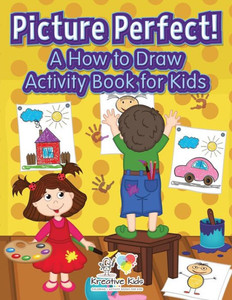 Picture Perfect! A How To Draw Activity Book For Kids Picture Perfect! A How To Draw Activity Book For Kids