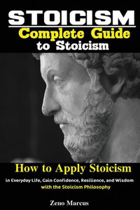 Stoicism : Complete Guide To Stoicism; How To Apply Stoicism In Everyday Life, Gain Confidence, Resilience, And Wisdom With The Stoicism Philosophy Stoicism : Complete Guide To Stoicism; How To Apply Stoicism In Everyday Life, Gain Confidence, Resilience, And Wisdom With The Stoicism Philosophy