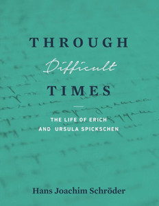 Through Difficult Times : The Life Of Erich And Ursula Spickschen Through Difficult Times : The Life Of Erich And Ursula Spickschen