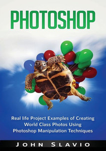Photoshop : Real Life Project Examples Of Creating World Class Photos Using Photoshop Manipulation Techniques Photoshop : Real Life Project Examples Of Creating World Class Photos Using Photoshop Manipulation Techniques