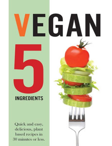 Vegan 5 Ingredients: Quick And Easy, Delicious, Plant Based Recipes In 30 Minutes Or Less