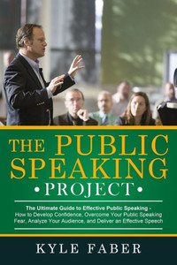 The Public Speaking Project : The Ultimate Guide To Effective Public Speaking: How To Develop Confidence, Overcome Your Public Speaking Fear, Analyze Your Audience, And Deliver An Effective Speech