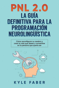 Pnl 2.0 : La Guía Definitiva Para La Programación Neurolingüística: Cómo Reconfigurar Su Cerebro Y Crear La Vida Que Desea Y Convertirse En La Persona Que Quería Ser