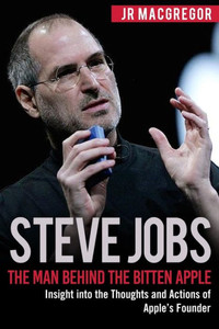 Steve Jobs : The Man Behind The Bitten Apple: Insight Into The Thoughts And Actions Of Apple'S Founder
