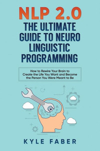 Nlp 2.0 - The Ultimate Guide To Neuro Linguistic Programming : How To Rewire Your Brain And Create The Life You Want And Become The Person You Were Meant To Be