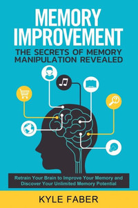 Memory Improvement - The Secrets Of Memory Manipulation Revealed : Retrain Your Brain To Improve Your Memory And Discover Your Unlimited Memory Potential: Memory And Learning Exercises To Remember More