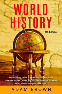 World History : Ancient History, United States History, European, Native American, Russian, Chinese, Asian, African, Indian And Australian History, Wars Including World War 1 And 2 [4Th Edition]