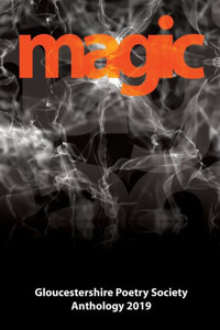 Magic : Gloucestershire Poetry Society Anthology 2019 Magic : Gloucestershire Poetry Society Anthology 2019