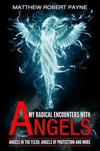 My Radical Encounters With Angels : Angels In The Flesh, Angels Of Protection And More