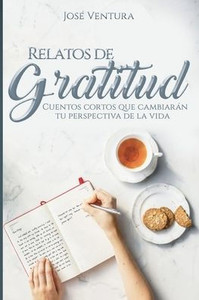 Relatos De Gratitud : Cuentos Cortos Que Cambiarán Tu Perspectiva De La Vida
