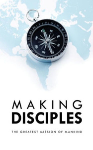Making Disciples : The Greatest Mission Of Mankind