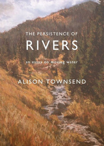 The Persistence Of Rivers : An Essay On Moving Water The Persistence Of Rivers : An Essay On Moving Water